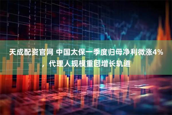 天成配资官网 中国太保一季度归母净利微涨4%，代理人规模重回增长轨道