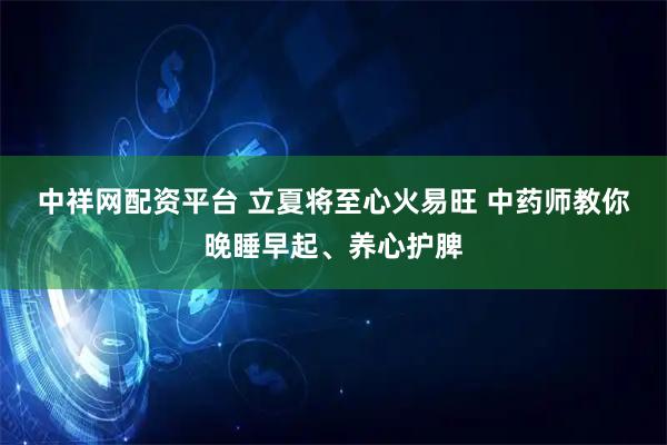 中祥网配资平台 立夏将至心火易旺 中药师教你晚睡早起、养心护脾