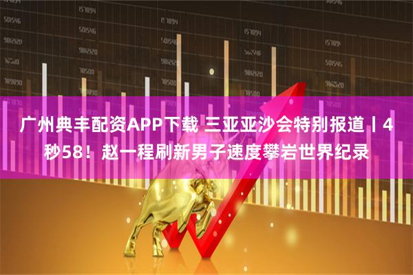 广州典丰配资APP下载 三亚亚沙会特别报道丨4秒58！赵一程刷新男子速度攀岩世界纪录