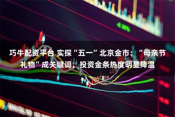 巧牛配资平台 实探“五一”北京金市：“母亲节礼物”成关键词，投资金条热度明显降温
