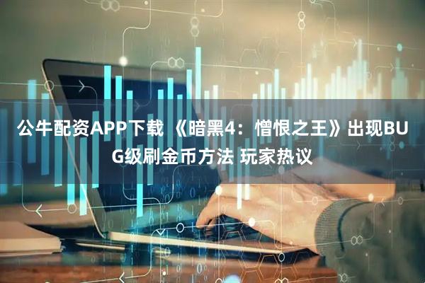 公牛配资APP下载 《暗黑4：憎恨之王》出现BUG级刷金币方法 玩家热议