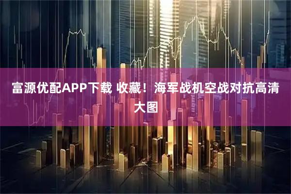 富源优配APP下载 收藏！海军战机空战对抗高清大图