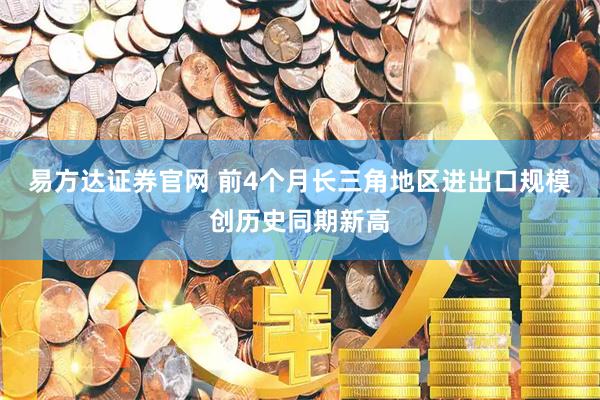 易方达证券官网 前4个月长三角地区进出口规模创历史同期新高