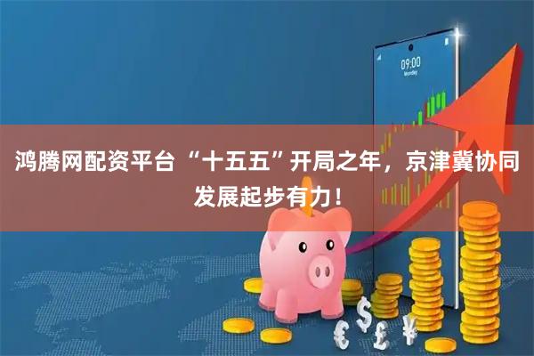 鸿腾网配资平台 “十五五”开局之年，京津冀协同发展起步有力！