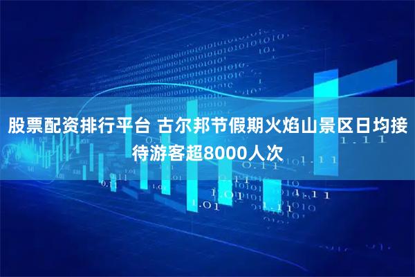 股票配资排行平台 古尔邦节假期火焰山景区日均接待游客超8000人次