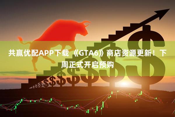 共赢优配APP下载 《GTA6》商店资源更新！下周正式开启预购