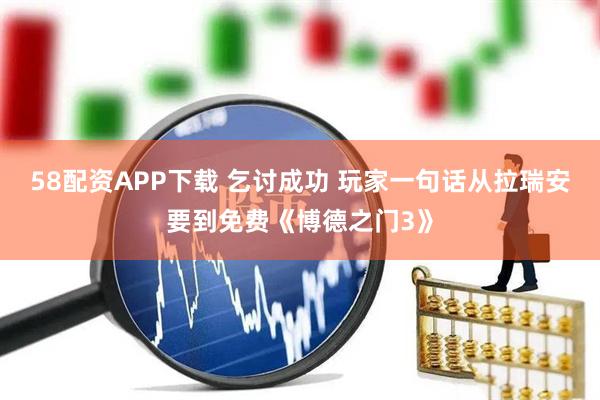58配资APP下载 乞讨成功 玩家一句话从拉瑞安要到免费《博德之门3》