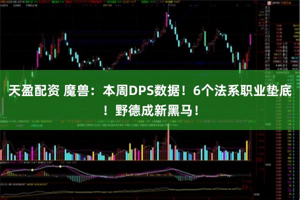 天盈配资 魔兽：本周DPS数据！6个法系职业垫底！野德成新黑马！