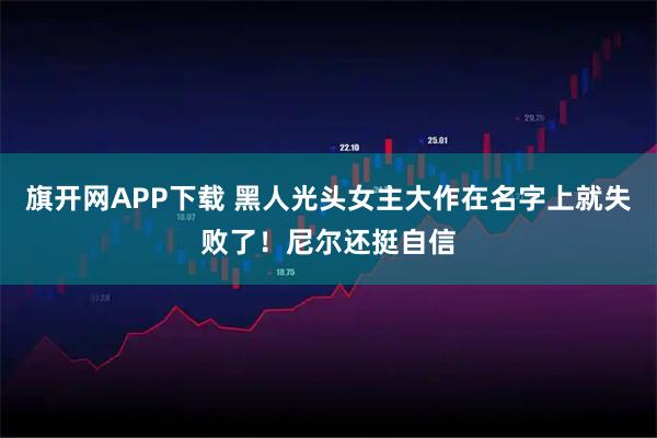 旗开网APP下载 黑人光头女主大作在名字上就失败了！尼尔还挺自信