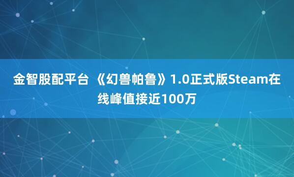 金智股配平台 《幻兽帕鲁》1.0正式版Steam在线峰值接近100万