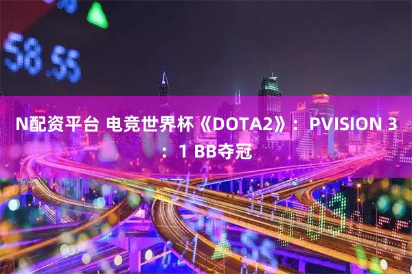 N配资平台 电竞世界杯《DOTA2》：PVISION 3：1 BB夺冠