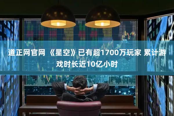 道正网官网 《星空》已有超1700万玩家 累计游戏时长近10亿小时