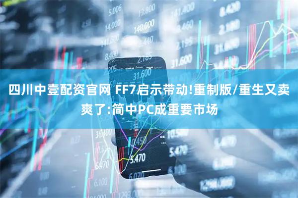 四川中壹配资官网 FF7启示带动!重制版/重生又卖爽了:简中PC成重要市场