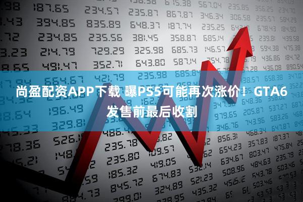 尚盈配资APP下载 曝PS5可能再次涨价！GTA6发售前最后收割