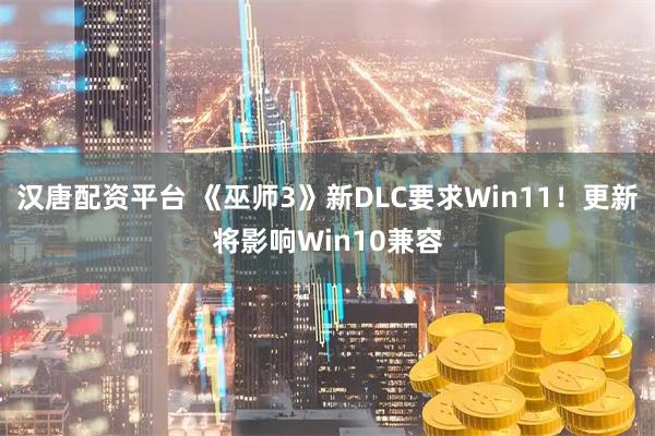 汉唐配资平台 《巫师3》新DLC要求Win11！更新将影响Win10兼容