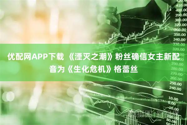 优配网APP下载 《湮灭之潮》粉丝确信女主新配音为《生化危机》格蕾丝