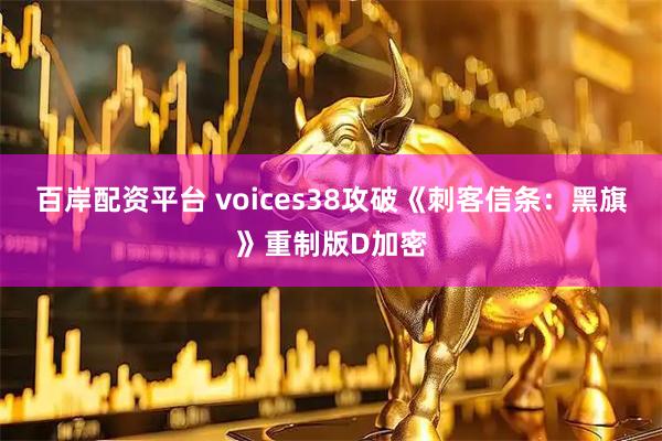 百岸配资平台 voices38攻破《刺客信条：黑旗》重制版D加密
