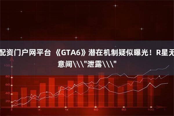 配资门户网平台 《GTA6》潜在机制疑似曝光！R星无意间\