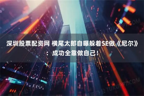 深圳股票配资网 横尾太郎自曝躲着SE做《尼尔》：成功全靠做自己！