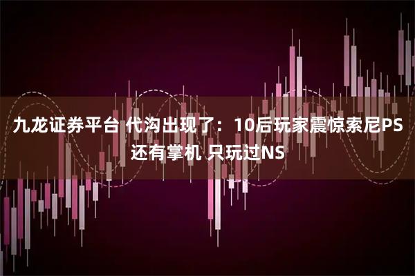九龙证券平台 代沟出现了:10后玩家震惊索尼PS还有掌机 只玩过NS