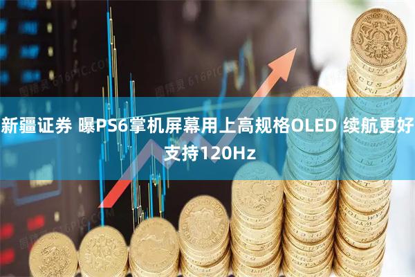 新疆证券 曝PS6掌机屏幕用上高规格OLED 续航更好 支持120Hz